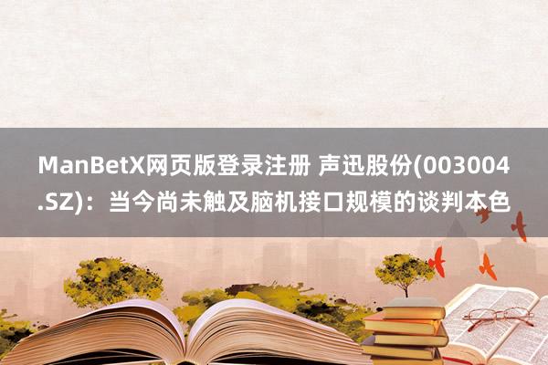 ManBetX网页版登录注册 声迅股份(003004.SZ)：当今尚未触及脑机接口规模的谈判本色