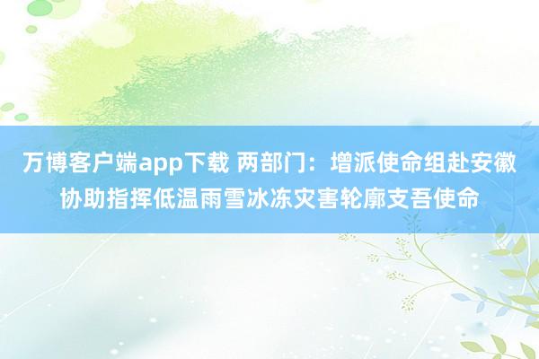 万博客户端app下载 两部门：增派使命组赴安徽协助指挥低温雨雪冰冻灾害轮廓支吾使命