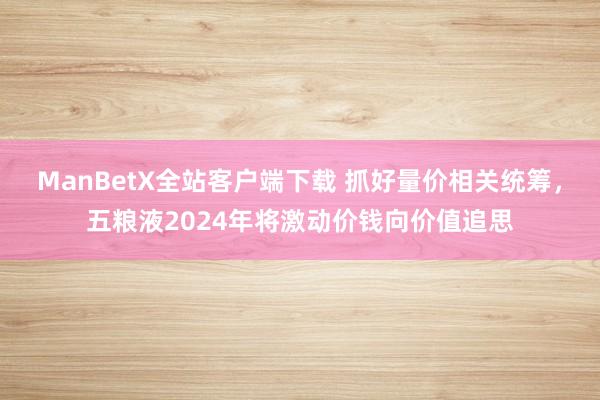 ManBetX全站客户端下载 抓好量价相关统筹，五粮液2024年将激动价钱向价值追思