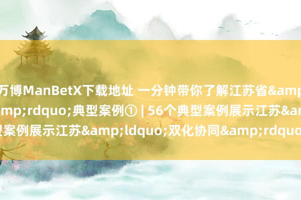 万博ManBetX下载地址 一分钟带你了解江苏省&ldquo;双化协同&rdquo;典型案例① | 56个典型案例展示江苏&ldquo;双化协同&rdquo;最新遵守