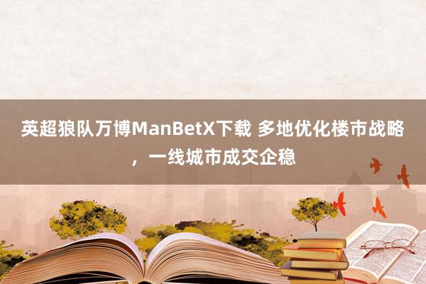 英超狼队万博ManBetX下载 多地优化楼市战略，一线城市成交企稳