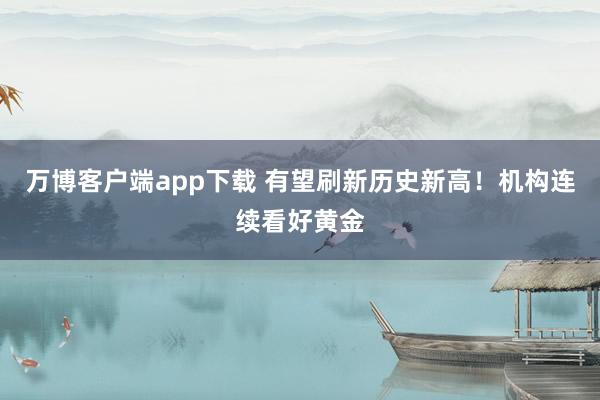 万博客户端app下载 有望刷新历史新高！机构连续看好黄金