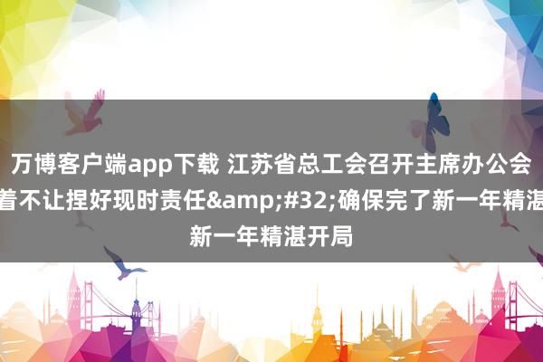 万博客户端app下载 江苏省总工会召开主席办公会：一着不让捏好现时责任&#32;确保完了新一年精湛开局