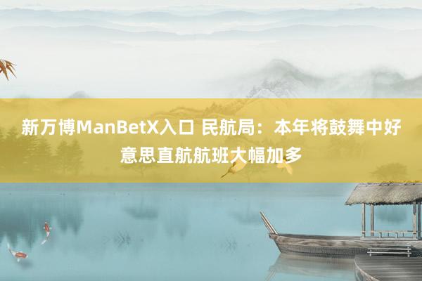 新万博ManBetX入口 民航局：本年将鼓舞中好意思直航航班大幅加多