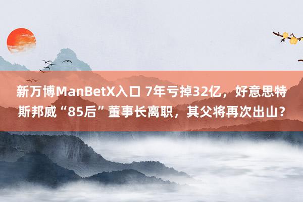 新万博ManBetX入口 7年亏掉32亿，好意思特斯邦威“85后”董事长离职，其父将再次出山？