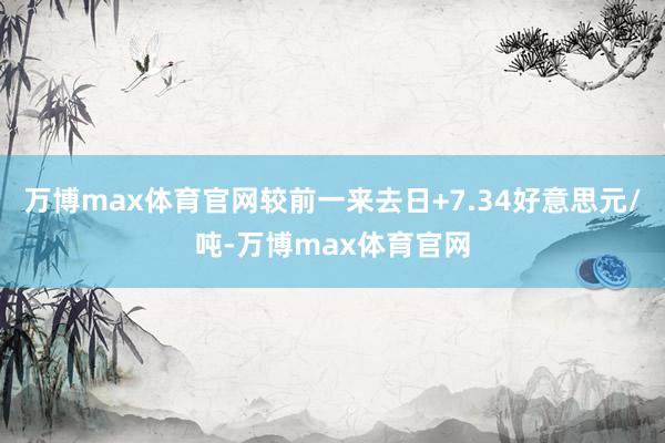 万博max体育官网较前一来去日+7.34好意思元/吨-万博max体育官网