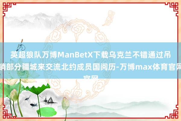 英超狼队万博ManBetX下载乌克兰不错通过吊销部分疆城来交流北约成员国阅历-万博max体育官网