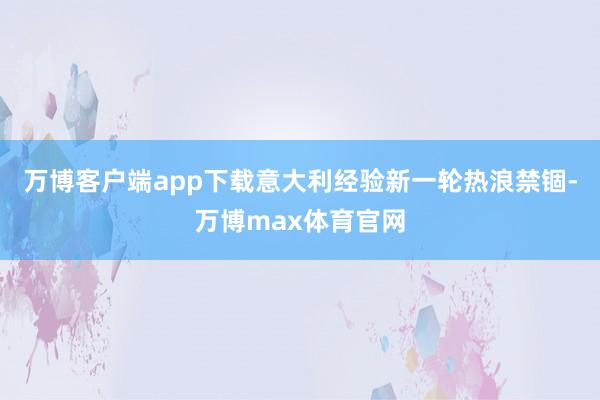 万博客户端app下载意大利经验新一轮热浪禁锢-万博max体育官网