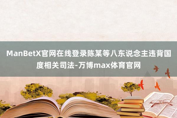 ManBetX官网在线登录陈某等八东说念主违背国度相关司法-万博max体育官网