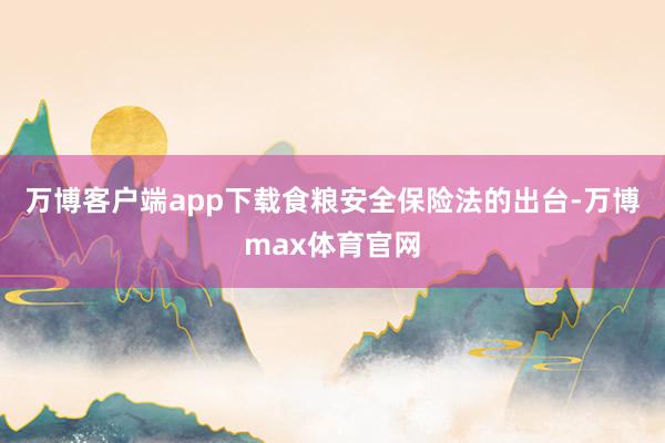 万博客户端app下载食粮安全保险法的出台-万博max体育官网