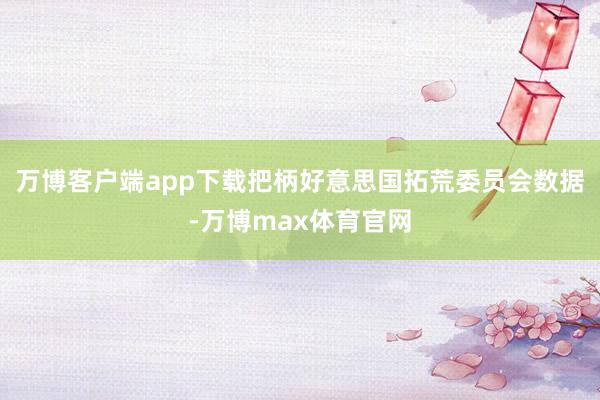 万博客户端app下载把柄好意思国拓荒委员会数据-万博max体育官网