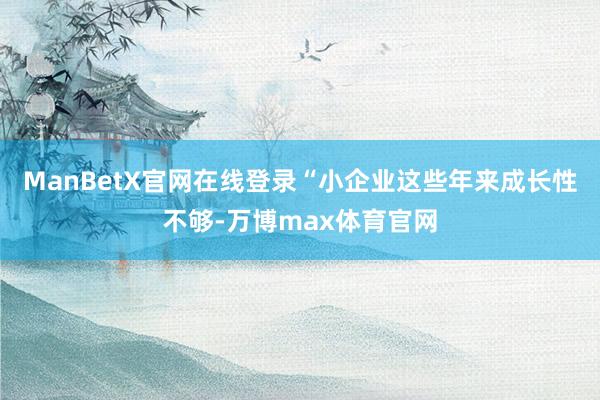 ManBetX官网在线登录“小企业这些年来成长性不够-万博max体育官网