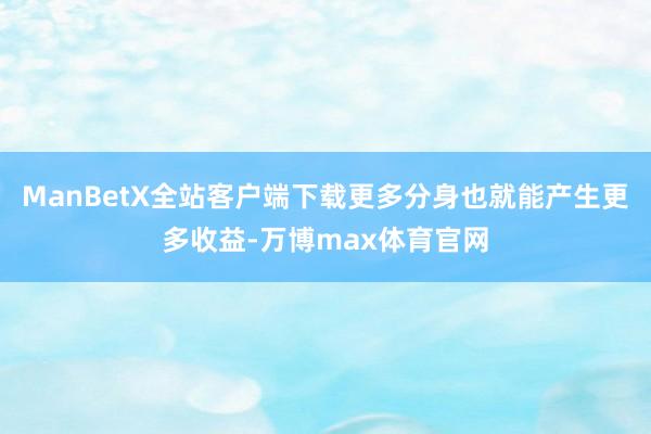 ManBetX全站客户端下载更多分身也就能产生更多收益-万博max体育官网