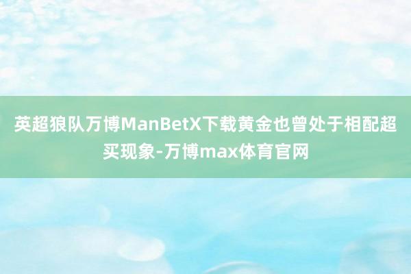 英超狼队万博ManBetX下载黄金也曾处于相配超买现象-万博max体育官网