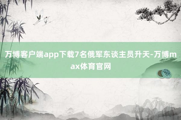 万博客户端app下载7名俄军东谈主员升天-万博max体育官网