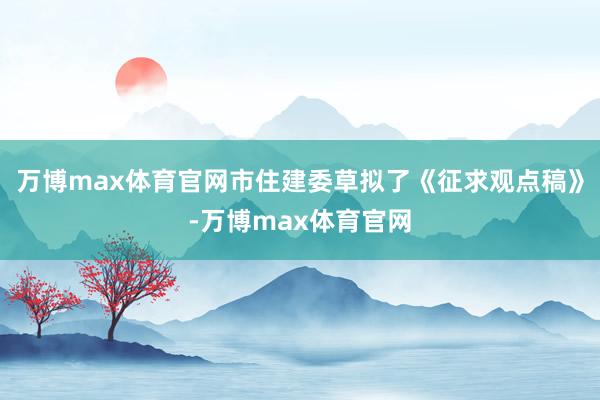 万博max体育官网市住建委草拟了《征求观点稿》-万博max体育官网