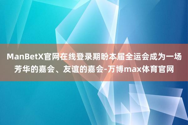 ManBetX官网在线登录期盼本届全运会成为一场芳华的嘉会、友谊的嘉会-万博max体育官网