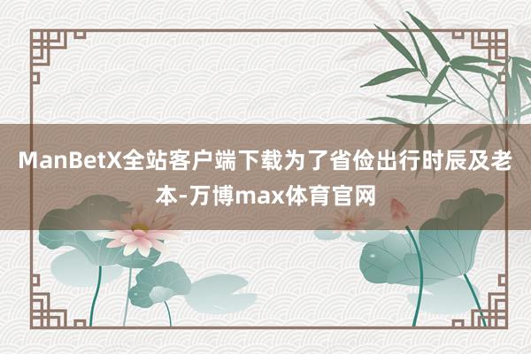 ManBetX全站客户端下载为了省俭出行时辰及老本-万博max体育官网