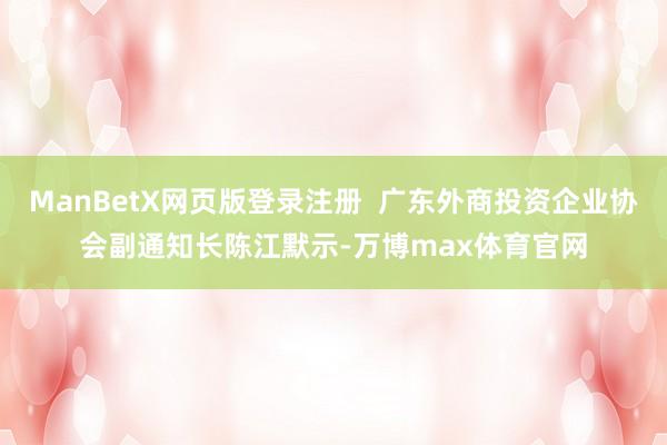 ManBetX网页版登录注册  广东外商投资企业协会副通知长陈江默示-万博max体育官网