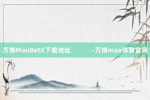 万博ManBetX下载地址            -万博max体育官网