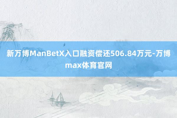 新万博ManBetX入口融资偿还506.84万元-万博max体育官网