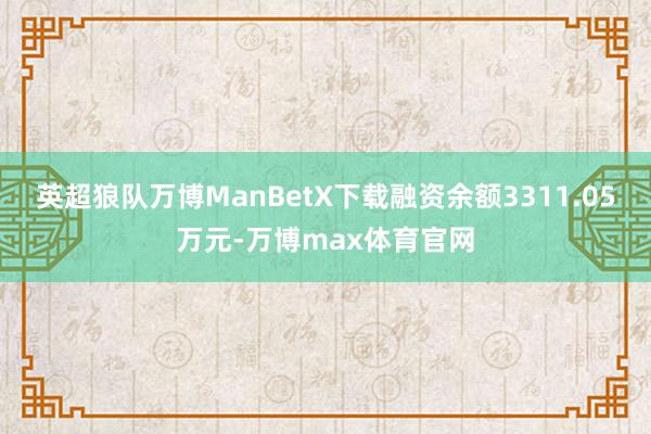 英超狼队万博ManBetX下载融资余额3311.05万元-万博max体育官网