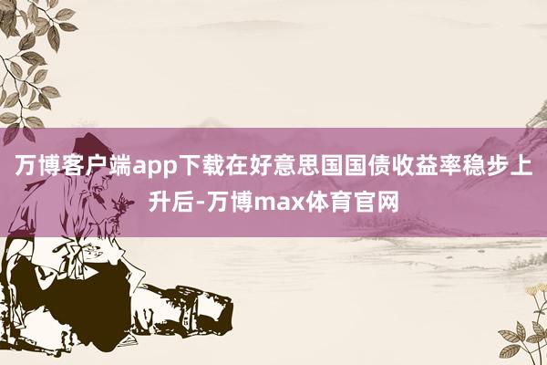 万博客户端app下载在好意思国国债收益率稳步上升后-万博max体育官网