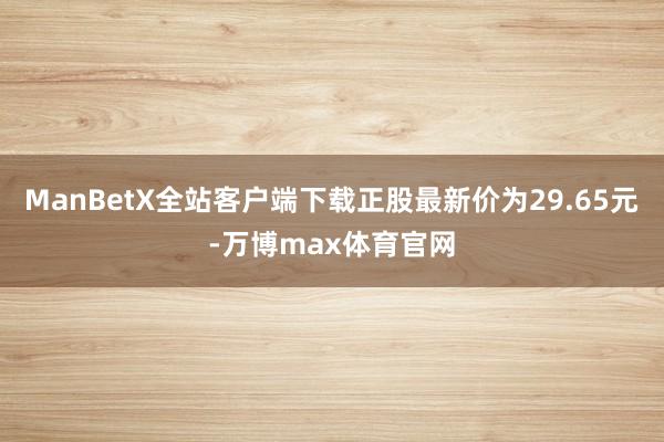 ManBetX全站客户端下载正股最新价为29.65元-万博max体育官网