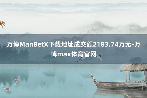 万博ManBetX下载地址成交额2183.74万元-万博max体育官网