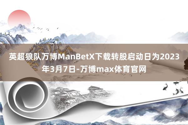 英超狼队万博ManBetX下载转股启动日为2023年3月7日-万博max体育官网