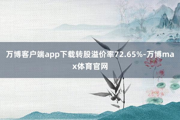 万博客户端app下载转股溢价率72.65%-万博max体育官网