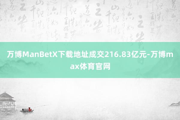 万博ManBetX下载地址成交216.83亿元-万博max体育官网