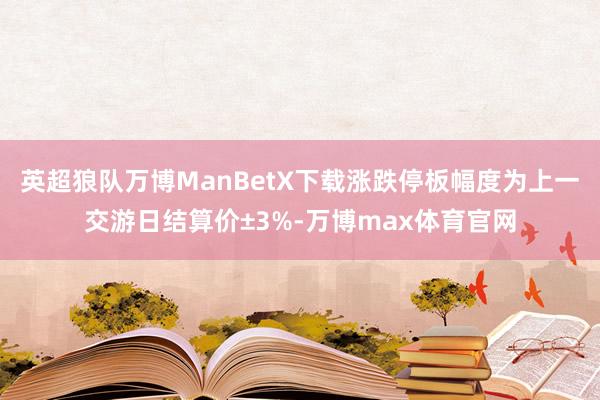 英超狼队万博ManBetX下载涨跌停板幅度为上一交游日结算价±3%-万博max体育官网