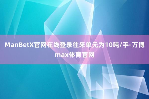 ManBetX官网在线登录往来单元为10吨/手-万博max体育官网