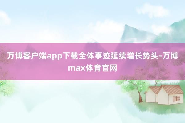 万博客户端app下载全体事迹延续增长势头-万博max体育官网