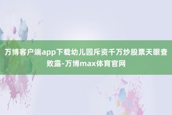 万博客户端app下载幼儿园斥资千万炒股票天眼查败露-万博max体育官网