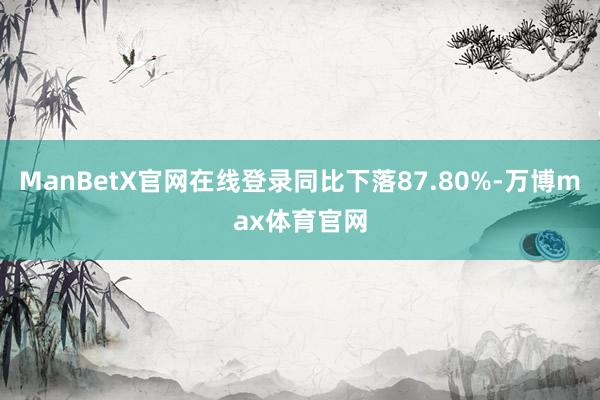 ManBetX官网在线登录同比下落87.80%-万博max体育官网