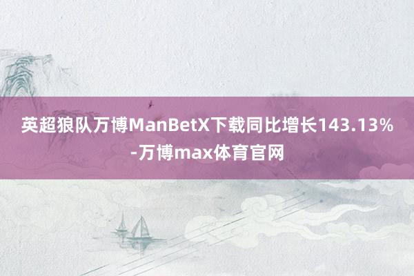 英超狼队万博ManBetX下载同比增长143.13%-万博max体育官网