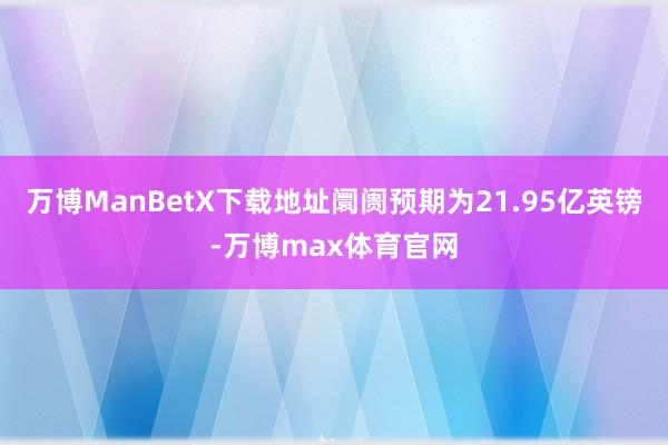 万博ManBetX下载地址阛阓预期为21.95亿英镑-万博max体育官网