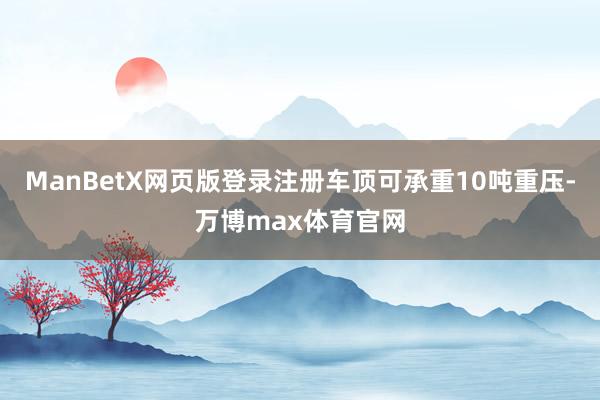 ManBetX网页版登录注册车顶可承重10吨重压-万博max体育官网