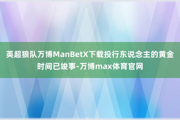 英超狼队万博ManBetX下载投行东说念主的黄金时间已竣事-万博max体育官网