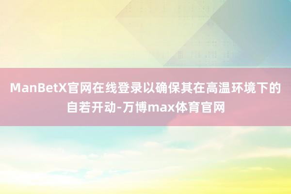 ManBetX官网在线登录以确保其在高温环境下的自若开动-万博max体育官网