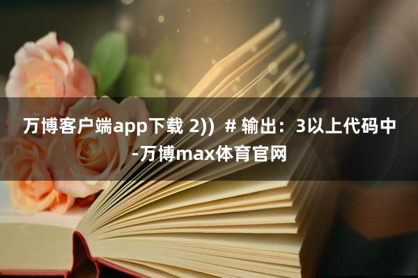 万博客户端app下载 2))  # 输出：3以上代码中-万博max体育官网