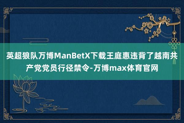 英超狼队万博ManBetX下载王庭惠违背了越南共产党党员行径禁令-万博max体育官网