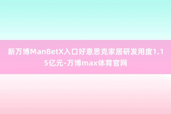 新万博ManBetX入口好意思克家居研发用度1.15亿元-万博max体育官网