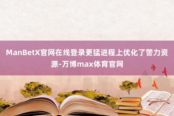 ManBetX官网在线登录更猛进程上优化了警力资源-万博max体育官网