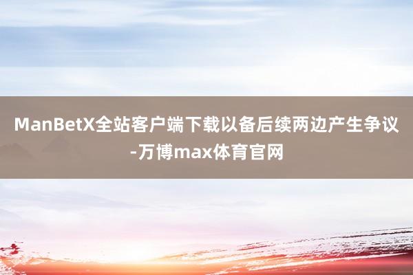 ManBetX全站客户端下载以备后续两边产生争议-万博max体育官网