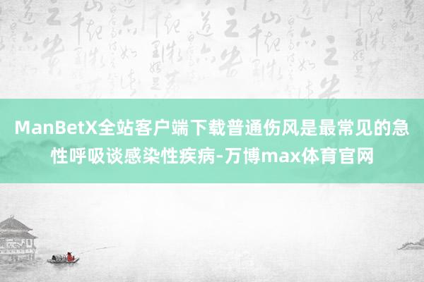 ManBetX全站客户端下载普通伤风是最常见的急性呼吸谈感染性疾病-万博max体育官网