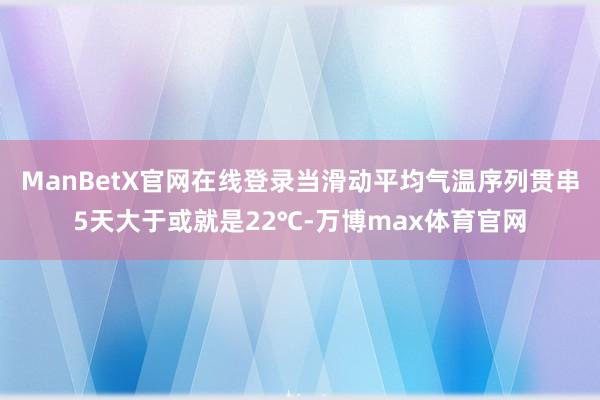 ManBetX官网在线登录当滑动平均气温序列贯串5天大于或就是22℃-万博max体育官网