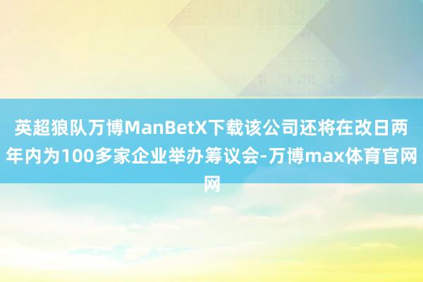 英超狼队万博ManBetX下载该公司还将在改日两年内为100多家企业举办筹议会-万博max体育官网